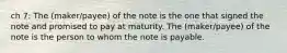 ch 7: The (maker/payee) of the note is the one that signed the note and promised to pay at maturity. The (maker/payee) of the note is the person to whom the note is payable.