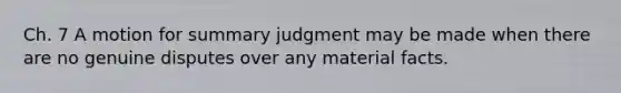 Ch. 7 A motion for summary judgment may be made when there are no genuine disputes over any material facts.