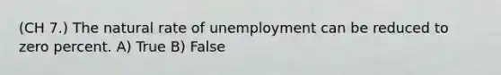 (CH 7.) The natural rate of unemployment can be reduced to zero percent. A) True B) False