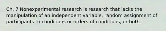 Ch. 7 Nonexperimental research is research that lacks the manipulation of an independent variable, random assignment of participants to conditions or orders of conditions, or both.