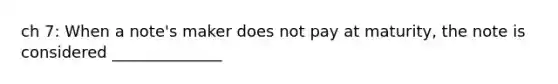 ch 7: When a note's maker does not pay at maturity, the note is considered ______________