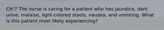 CH 7 The nurse is caring for a patient who has jaundice, dark urine, malaise, light-colored stools, nausea, and vomiting. What is this patient most likely experiencing?