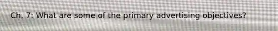 Ch. 7: What are some of the primary advertising objectives?