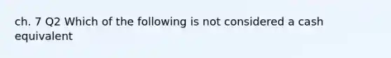 ch. 7 Q2 Which of the following is not considered a cash equivalent