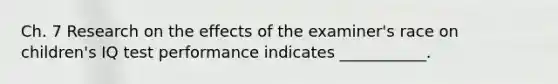 Ch. 7 Research on the effects of the examiner's race on children's IQ test performance indicates ___________.