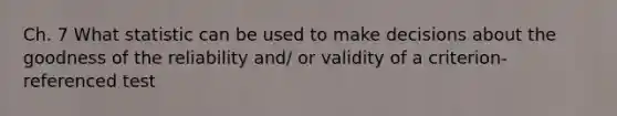 Ch. 7 What statistic can be used to make decisions about the goodness of the reliability and/ or validity of a criterion-referenced test