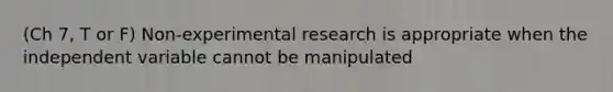 (Ch 7, T or F) Non-experimental research is appropriate when the independent variable cannot be manipulated