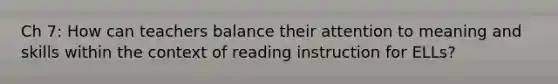 Ch 7: How can teachers balance their attention to meaning and skills within the context of reading instruction for ELLs?