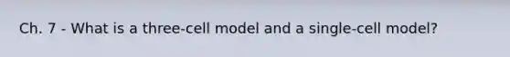 Ch. 7 - What is a three-cell model and a single-cell model?