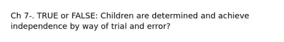 Ch 7-. TRUE or FALSE: Children are determined and achieve independence by way of trial and error?