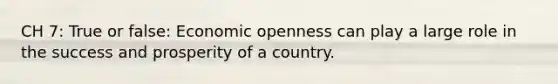 CH 7: True or false: Economic openness can play a large role in the success and prosperity of a country.