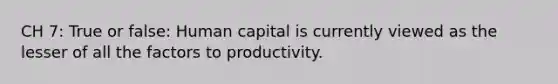 CH 7: True or false: Human capital is currently viewed as the lesser of all the factors to productivity.