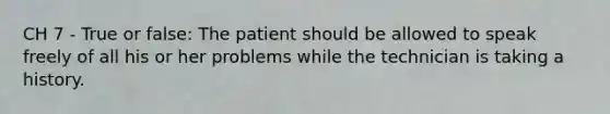 CH 7 - True or false: The patient should be allowed to speak freely of all his or her problems while the technician is taking a history.