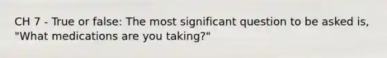 CH 7 - True or false: The most significant question to be asked is, "What medications are you taking?"