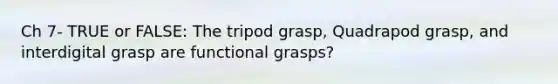 Ch 7- TRUE or FALSE: The tripod grasp, Quadrapod grasp, and interdigital grasp are functional grasps?