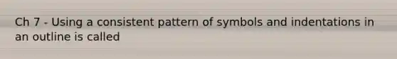 Ch 7 - Using a consistent pattern of symbols and indentations in an outline is called