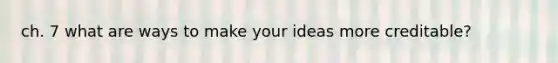 ch. 7 what are ways to make your ideas more creditable?