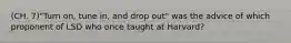 (CH. 7)"Turn on, tune in, and drop out" was the advice of which proponent of LSD who once taught at Harvard?