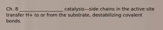 Ch. 8 ___________________ catalysis—side chains in the active site transfer H+ to or from the substrate, destabilizing covalent bonds.