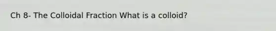 Ch 8- The Colloidal Fraction What is a colloid?