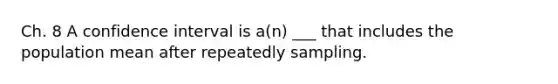 Ch. 8 A confidence interval is a(n) ___ that includes the population mean after repeatedly sampling.