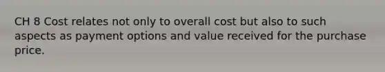 CH 8 Cost relates not only to overall cost but also to such aspects as payment options and value received for the purchase price.