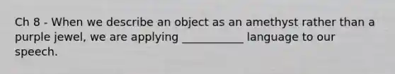 Ch 8 - When we describe an object as an amethyst rather than a purple jewel, we are applying ___________ language to our speech.