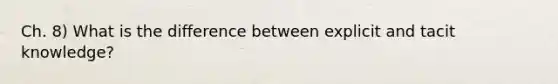 Ch. 8) What is the difference between explicit and tacit knowledge?