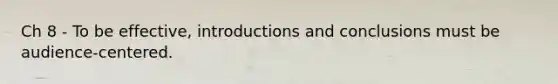 Ch 8 - To be effective, introductions and conclusions must be audience-centered.