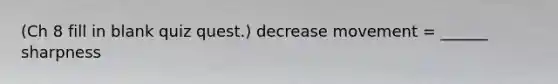 (Ch 8 fill in blank quiz quest.) decrease movement = ______ sharpness