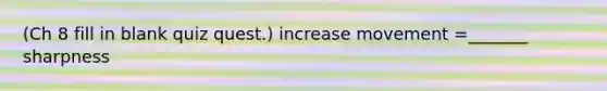 (Ch 8 fill in blank quiz quest.) increase movement =_______ sharpness