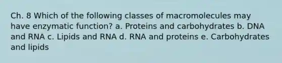 Ch. 8 Which of the following classes of macromolecules may have enzymatic function? a. Proteins and carbohydrates b. DNA and RNA c. Lipids and RNA d. RNA and proteins e. Carbohydrates and lipids