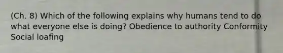 (Ch. 8) Which of the following explains why humans tend to do what everyone else is doing? Obedience to authority Conformity Social loafing