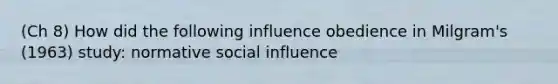 (Ch 8) How did the following influence obedience in Milgram's (1963) study: normative social influence