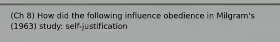 (Ch 8) How did the following influence obedience in Milgram's (1963) study: self-justification