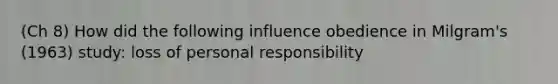 (Ch 8) How did the following influence obedience in Milgram's (1963) study: loss of personal responsibility