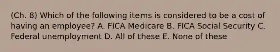 (Ch. 8) Which of the following items is considered to be a cost of having an employee? A. FICA Medicare B. FICA Social Security C. Federal unemployment D. All of these E. None of these