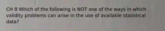 CH 8 Which of the following is NOT one of the ways in which validity problems can arise in the use of available statistical data?