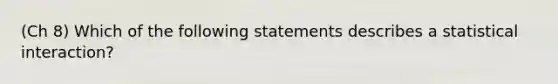 (Ch 8) Which of the following statements describes a statistical interaction?