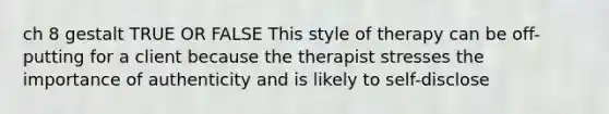 ch 8 gestalt TRUE OR FALSE This style of therapy can be off-putting for a client because the therapist stresses the importance of authenticity and is likely to self-disclose