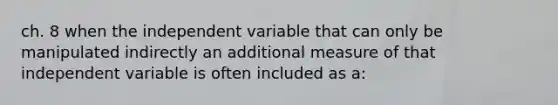 ch. 8 when the independent variable that can only be manipulated indirectly an additional measure of that independent variable is often included as a: