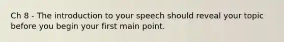 Ch 8 - The introduction to your speech should reveal your topic before you begin your first main point.