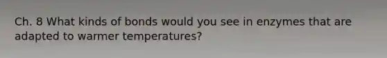 Ch. 8 What kinds of bonds would you see in enzymes that are adapted to warmer temperatures?