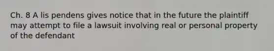 Ch. 8 A lis pendens gives notice that in the future the plaintiff may attempt to file a lawsuit involving real or personal property of the defendant