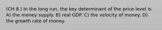 (CH 8.) In the long run, the key determinant of the price level is A) the money supply. B) real GDP. C) the <a href='https://www.questionai.com/knowledge/kJSMqxM9U8-velocity-of-money' class='anchor-knowledge'>velocity of money</a>. D) the growth rate of money.