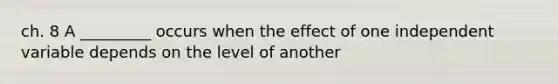 ch. 8 A _________ occurs when the effect of one independent variable depends on the level of another