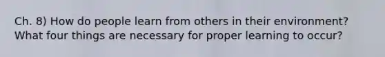 Ch. 8) How do people learn from others in their environment? What four things are necessary for proper learning to occur?