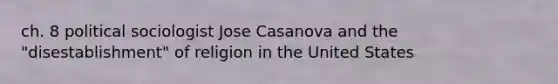 ch. 8 political sociologist Jose Casanova and the "disestablishment" of religion in the United States