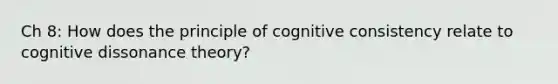 Ch 8: How does the principle of cognitive consistency relate to cognitive dissonance theory?