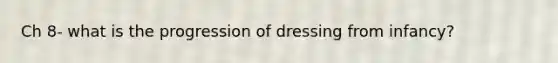 Ch 8- what is the progression of dressing from infancy?